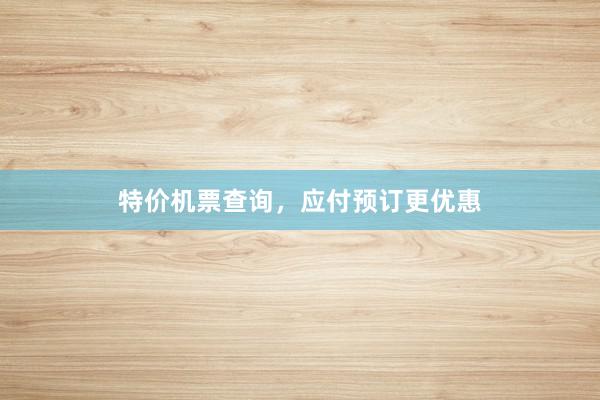 特价机票查询，应付预订更优惠
