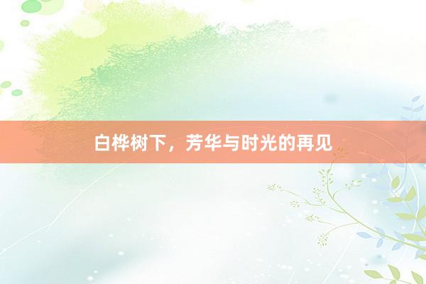 白桦树下，芳华与时光的再见