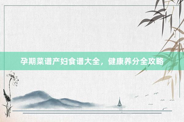 孕期菜谱产妇食谱大全，健康养分全攻略